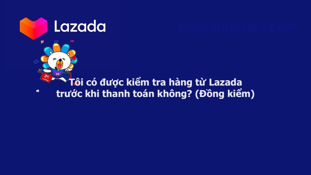 Tôi có được kiểm tra hàng từ Lazada trước khi thanh toán không? (Đồng kiểm)