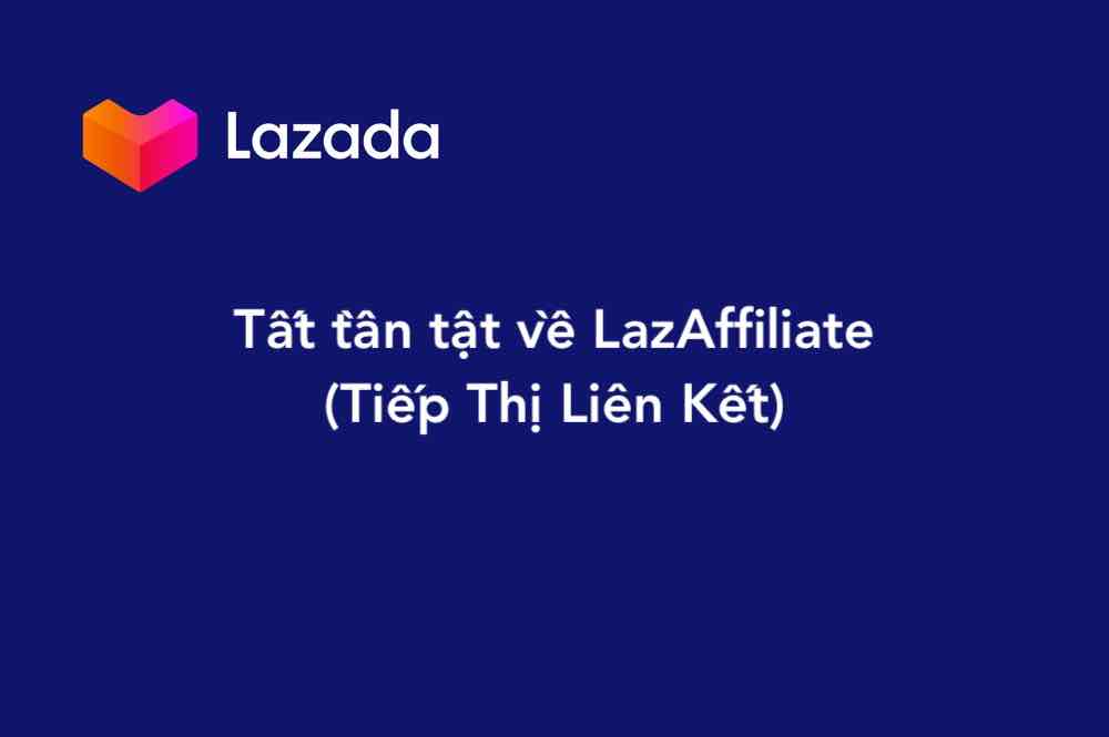 Tất tần tật về LazAffiliate (Tiếp Thị Liên Kết)