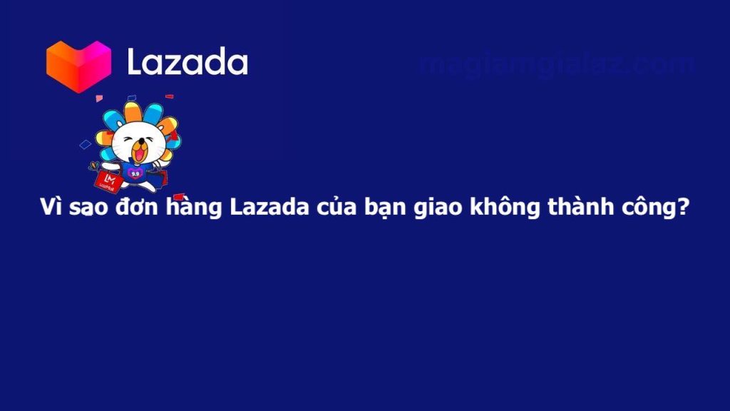 Vì sao đơn hàng Lazada của bạn giao không thành công?