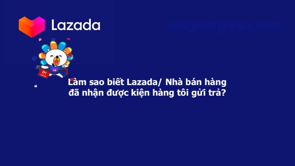 Làm sao biết Lazada/ Nhà bán hàng đã nhận được kiện hàng tôi gửi trả?